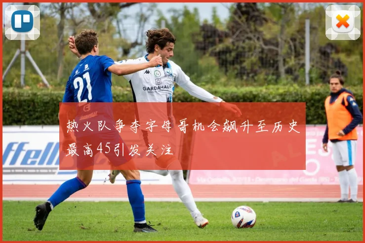 热火队争夺字母哥机会飙升至历史最高45引发关注