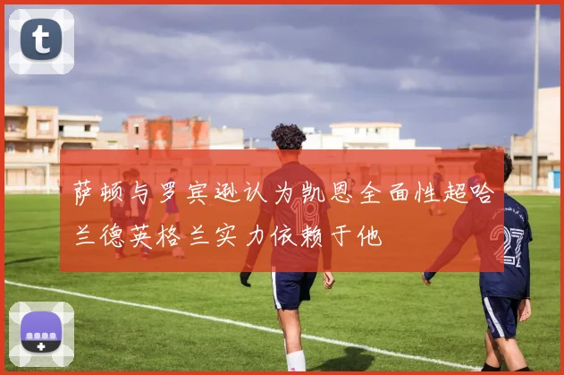 萨顿与罗宾逊认为凯恩全面性超哈兰德英格兰实力依赖于他