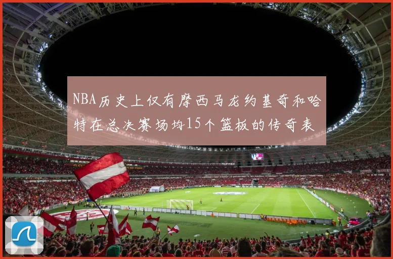NBA历史上仅有摩西马龙约基奇和哈特在总决赛场均15个篮板的传奇表现