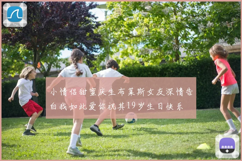 小情侣甜蜜庆生布莱斯女友深情告白我如此爱你祝其19岁生日快乐