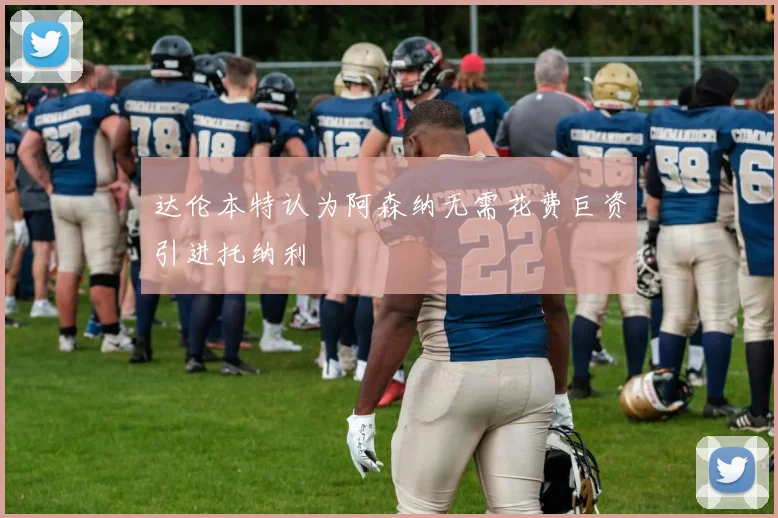 达伦本特认为阿森纳无需花费巨资引进托纳利