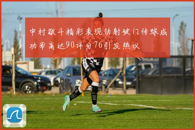 中村敬斗精彩表现劲射破门传球成功率高达90评分76引发热议
