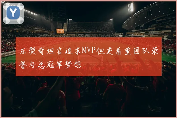 东契奇坦言追求MVP但更看重团队荣誉与总冠军梦想