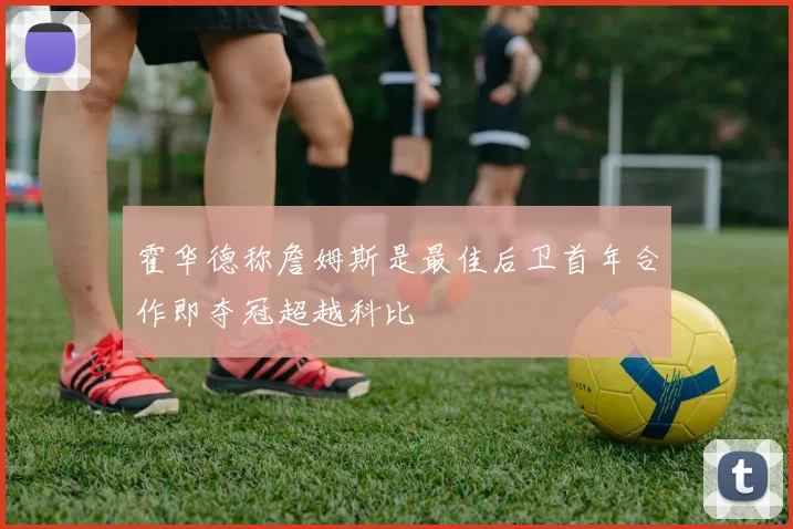 霍华德称詹姆斯是最佳后卫首年合作即夺冠超越科比