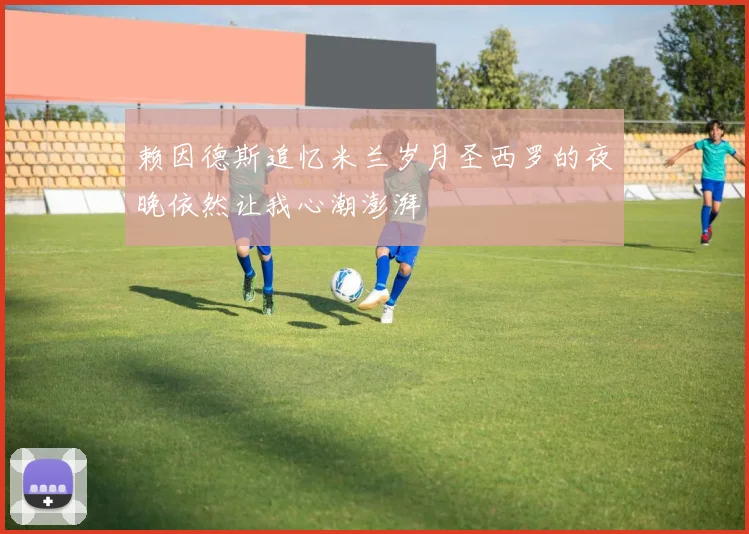 赖因德斯追忆米兰岁月圣西罗的夜晚依然让我心潮澎湃