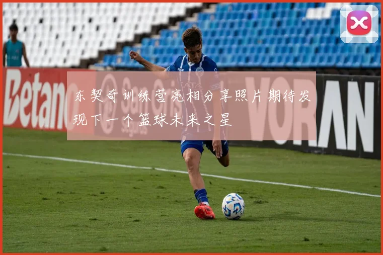 东契奇训练营亮相分享照片期待发现下一个篮球未来之星