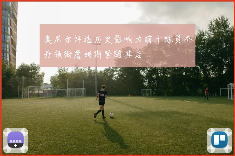奥尼尔评选历史影响力前十球员乔丹领衔詹姆斯紧随其后