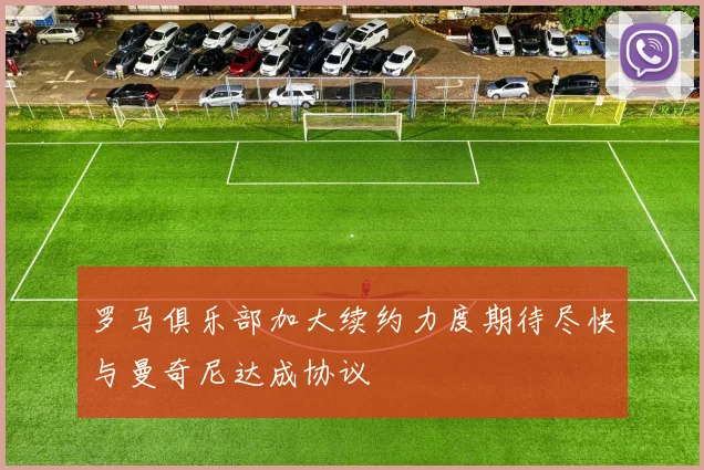 罗马俱乐部加大续约力度期待尽快与曼奇尼达成协议