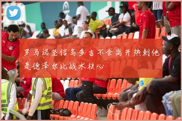 罗马诺坚信乌多吉不会离开热刺他是德泽尔比战术核心