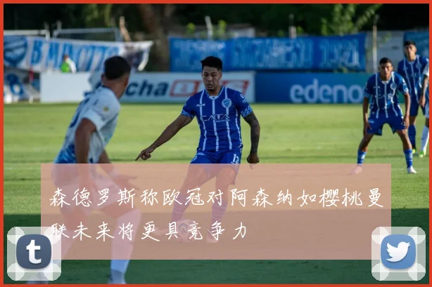 森德罗斯称欧冠对阿森纳如樱桃曼联未来将更具竞争力