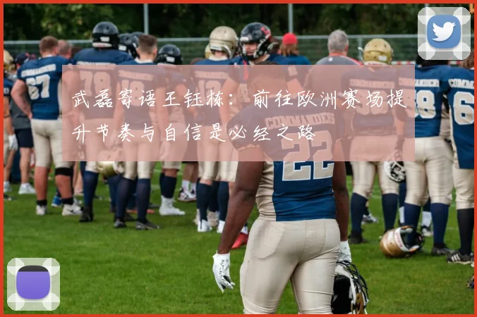 武磊寄语王钰栋：前往欧洲赛场提升节奏与自信是必经之路