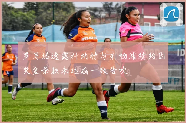 罗马诺透露科纳特与利物浦续约因奖金条款未达成一致告吹